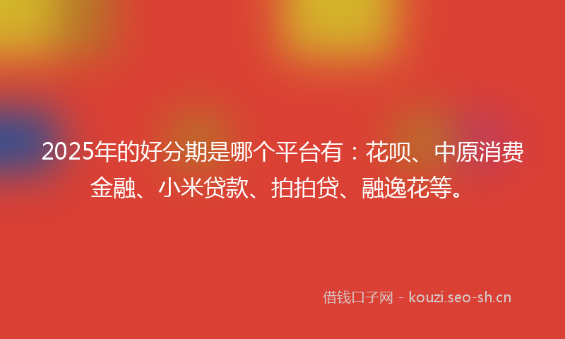 2025年的好分期是哪个平台有：花呗、中原消费金融、小米贷款、拍拍贷、融逸花等。
