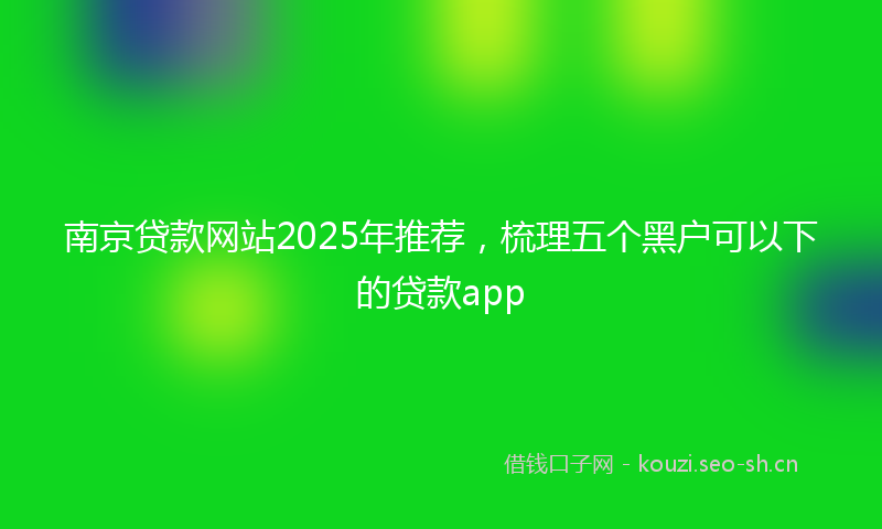 南京贷款网站2025年推荐，梳理五个黑户可以下的贷款app
