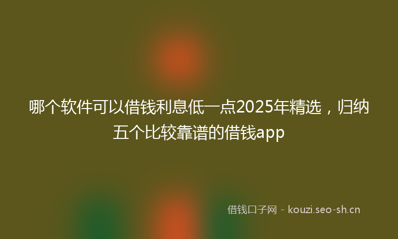 哪个软件可以借钱利息低一点2025年精选，归纳五个比较靠谱的借钱app
