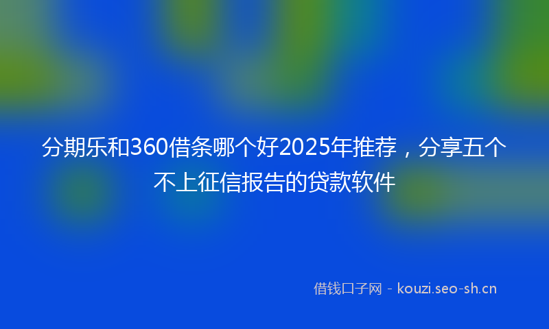 分期乐和360借条哪个好2025年推荐，分享五个不上征信报告的贷款软件