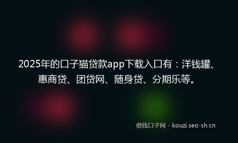 2025年的口子猫贷款app下载入口有：洋钱罐、惠商贷、团贷网、随身贷、分期乐等。