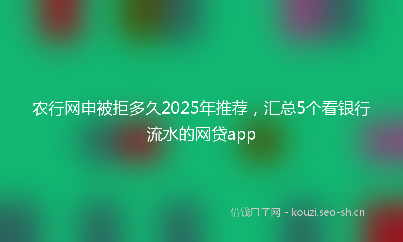 农行网申被拒多久2025年推荐，汇总5个看银行流水的网贷app