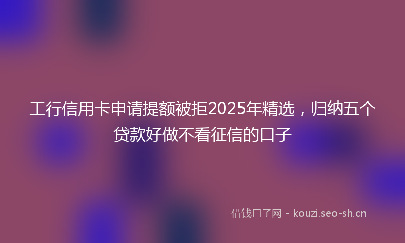 工行信用卡申请提额被拒2025年精选，归纳五个贷款好做不看征信的口子
