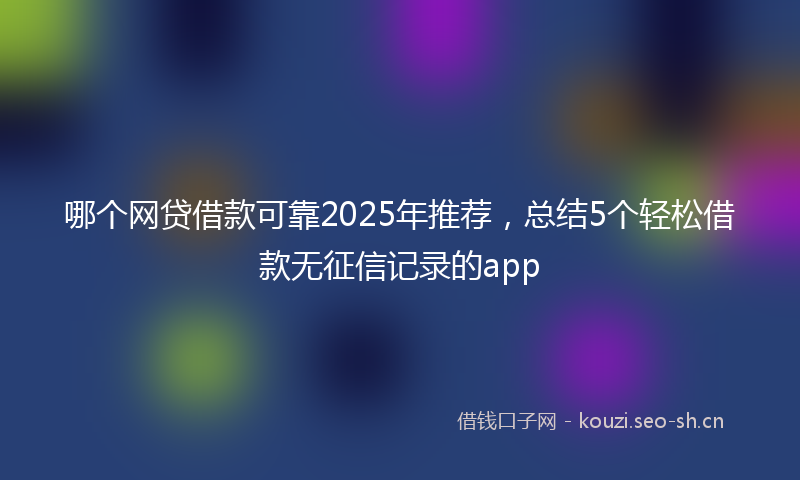 哪个网贷借款可靠2025年推荐，总结5个轻松借款无征信记录的app