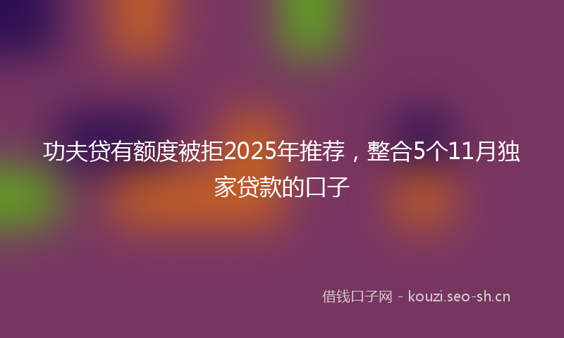 功夫贷有额度被拒2025年推荐，整合5个11月独家贷款的口子