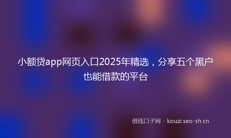 小额贷app网页入口2025年精选，分享五个黑户也能借款的平台