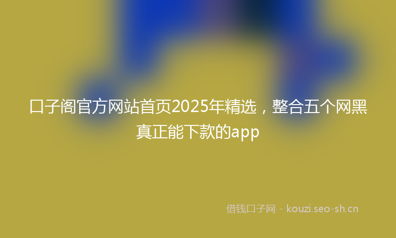 口子阁官方网站首页2025年精选，整合五个网黑真正能下款的app