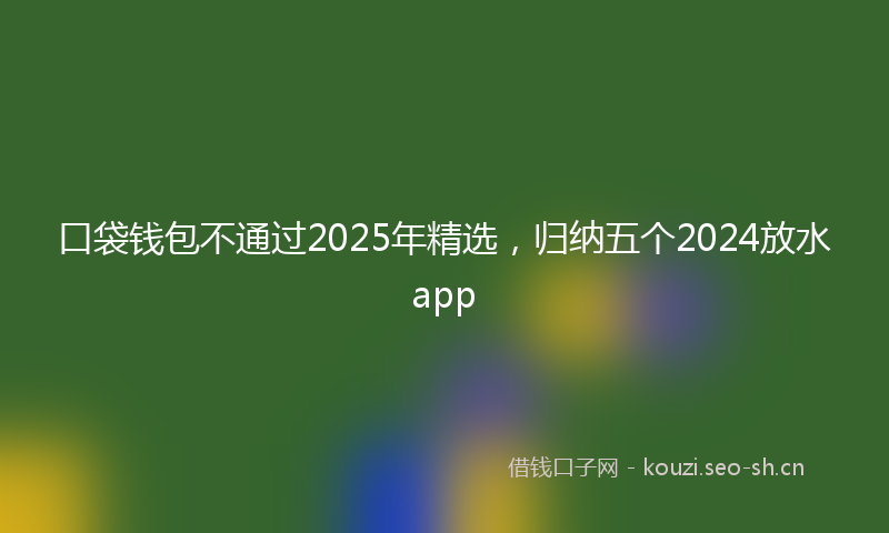 口袋钱包不通过2025年精选，归纳五个2024放水app