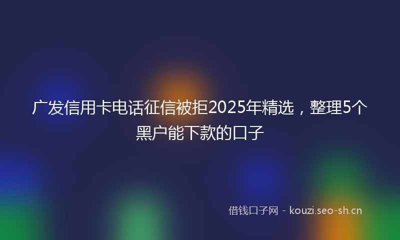 广发信用卡电话征信被拒2025年精选，整理5个黑户能下款的口子