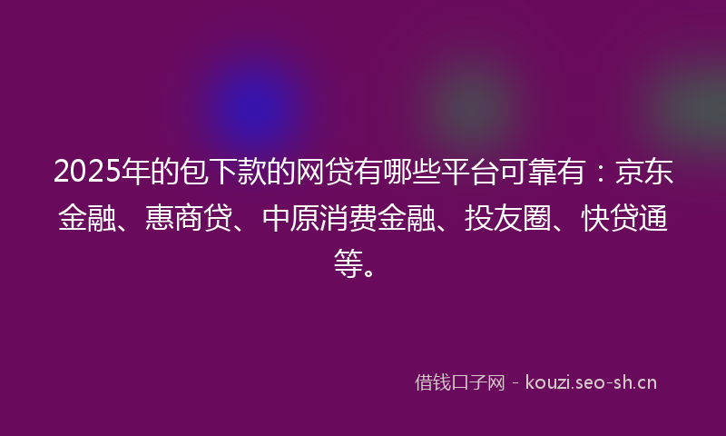 2025年的包下款的网贷有哪些平台可靠有：京东金融、惠商贷、中原消费金融、投友圈、快贷通等。