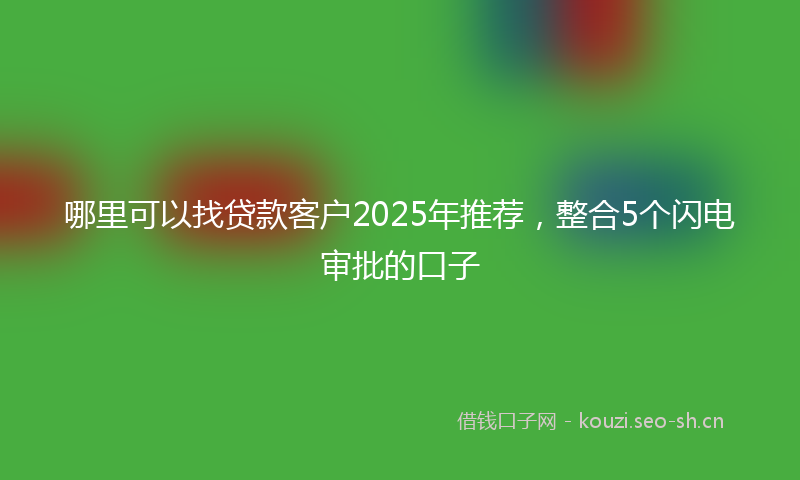 哪里可以找贷款客户2025年推荐，整合5个闪电审批的口子