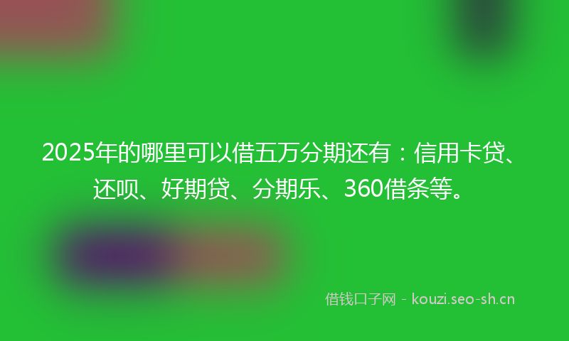 2025年的哪里可以借五万分期还有:信用卡贷、还呗、好期贷、分期乐、360借条等。