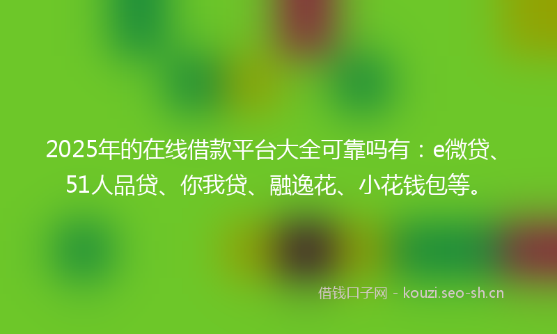 2025年的在线借款平台大全可靠吗有：e微贷、51人品贷、你我贷、融逸花、小花钱包等。