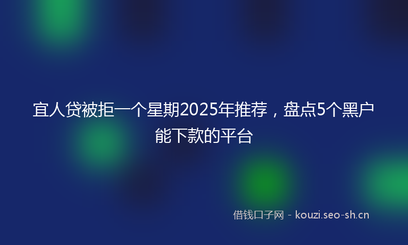 宜人贷被拒一个星期2025年推荐,盘点5个黑户能下款的平台