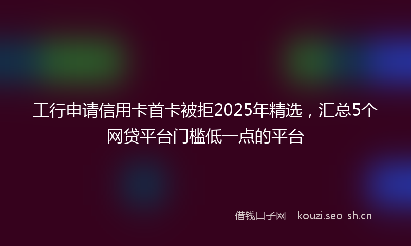 工行申请信用卡首卡被拒2025年精选，汇总5个网贷平台门槛低一点的平台