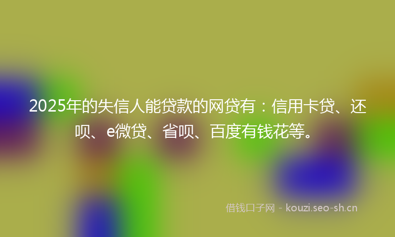 2025年的失信人能贷款的网贷有：信用卡贷、还呗、e微贷、省呗、百度有钱花等。