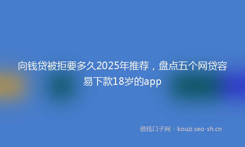 向钱贷被拒要多久2025年推荐,盘点五个网贷容易下款18岁的app