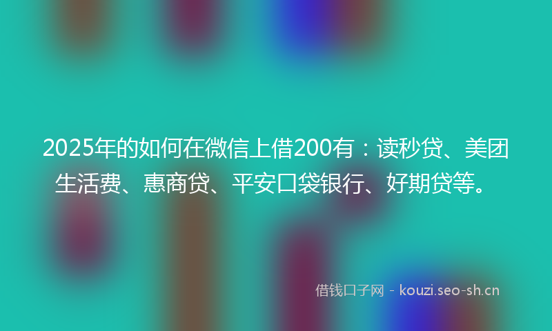 2025年的如何在微信上借200有：读秒贷、美团生活费、惠商贷、平安口袋银行、好期贷等。