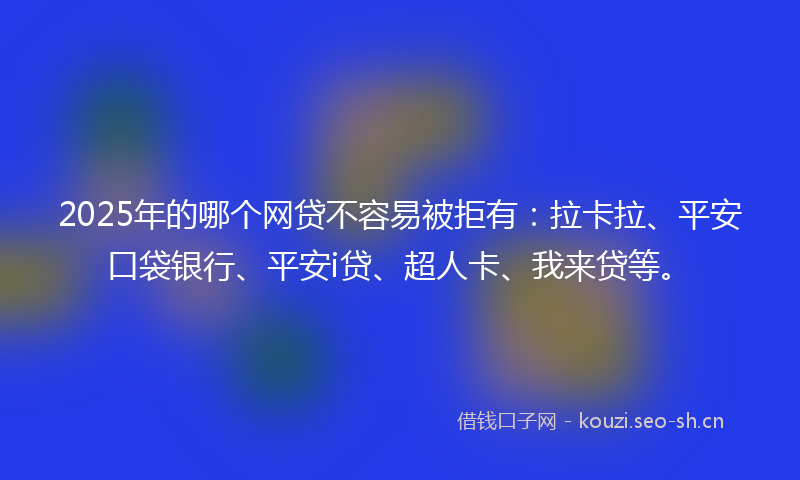 2025年的哪个网贷不容易被拒有：拉卡拉、平安口袋银行、平安i贷、超人卡、我来贷等。