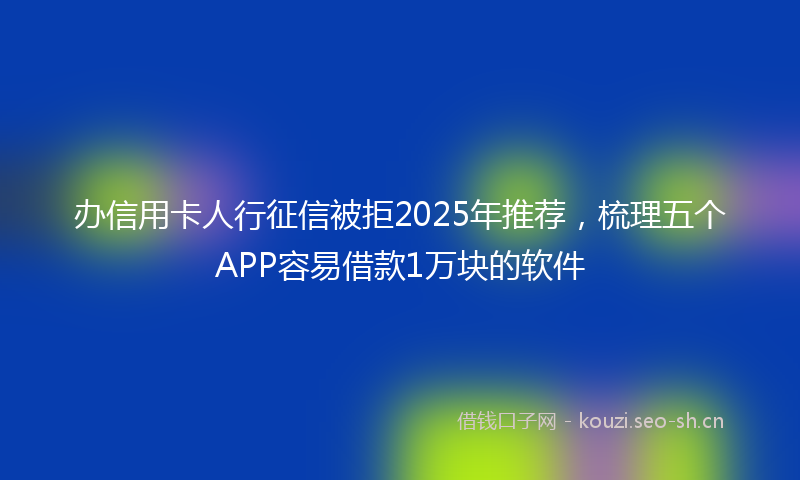 办信用卡人行征信被拒2025年推荐，梳理五个APP容易借款1万块的软件