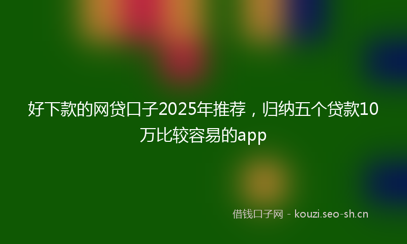 好下款的网贷口子2025年推荐，归纳五个贷款10万比较容易的app