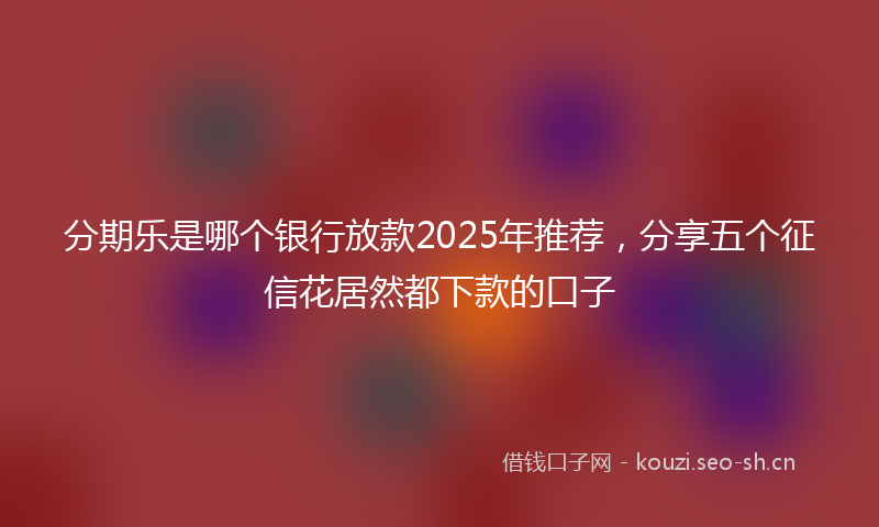 分期乐是哪个银行放款2025年推荐，分享五个征信花居然都下款的口子
