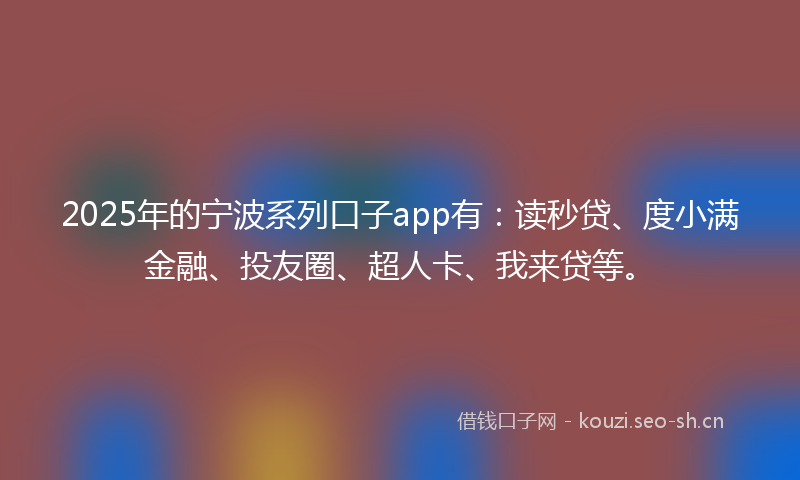 2025年的宁波系列口子app有：读秒贷、度小满金融、投友圈、超人卡、我来贷等。