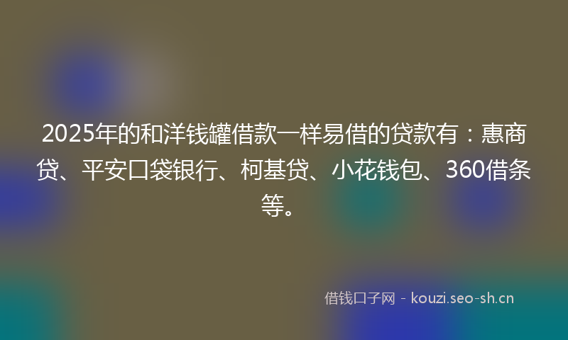 2025年的和洋钱罐借款一样易借的贷款有：惠商贷、平安口袋银行、柯基贷、小花钱包、360借条等。