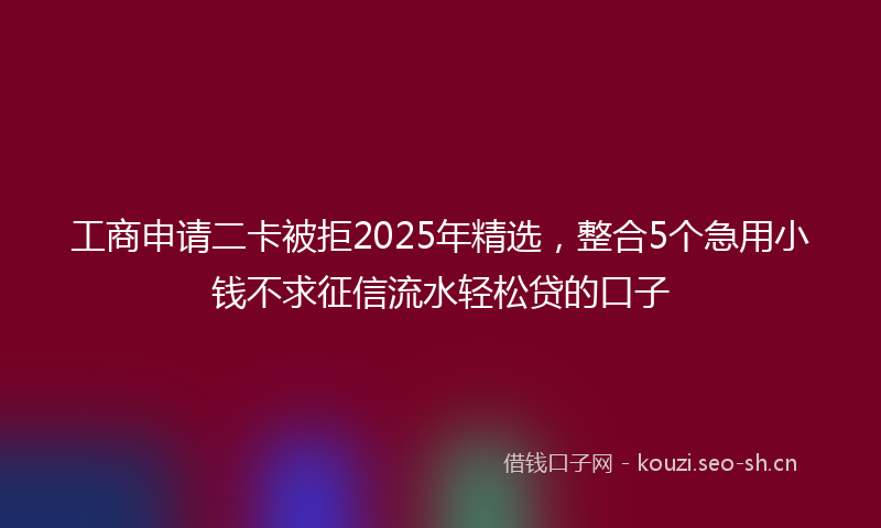 工商申请二卡被拒2025年精选，整合5个急用小钱不求征信流水轻松贷的口子