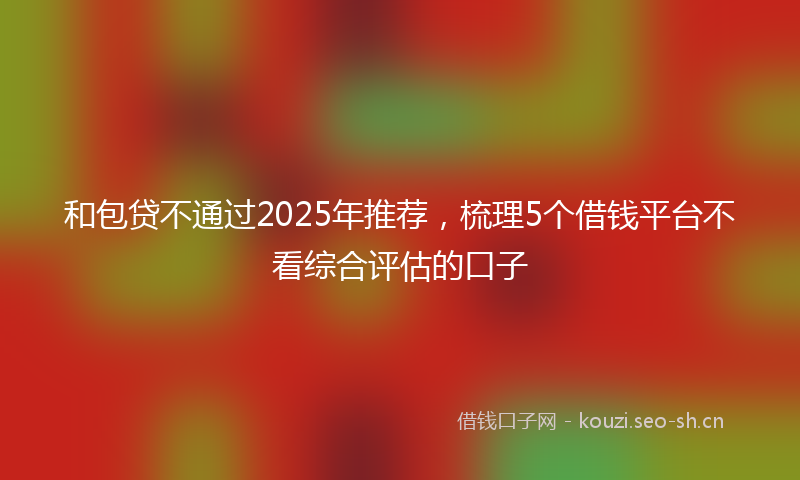 和包贷不通过2025年推荐，梳理5个借钱平台不看综合评估的口子