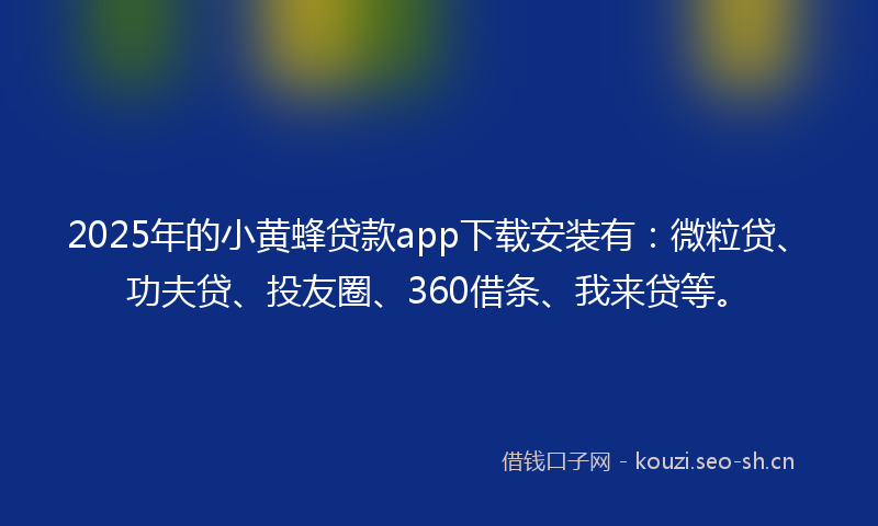 2025年的小黄蜂贷款app下载安装有：微粒贷、功夫贷、投友圈、360借条、我来贷等。
