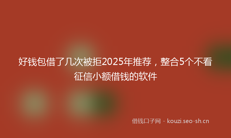 好钱包借了几次被拒2025年推荐，整合5个不看征信小额借钱的软件