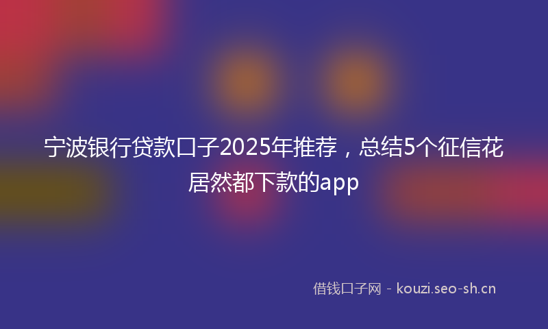 宁波银行贷款口子2025年推荐，总结5个征信花居然都下款的app