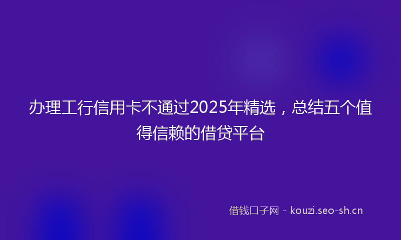 办理工行信用卡不通过2025年精选，总结五个值得信赖的借贷平台