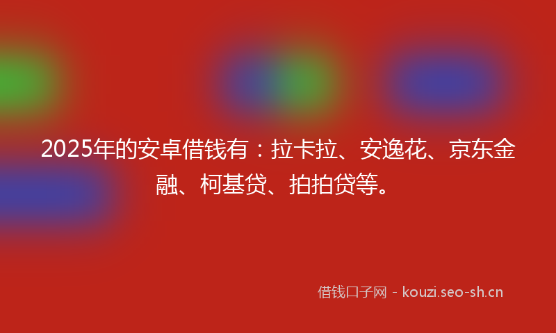 2025年的安卓借钱有:拉卡拉、安逸花、京东金融、柯基贷、拍拍贷等。