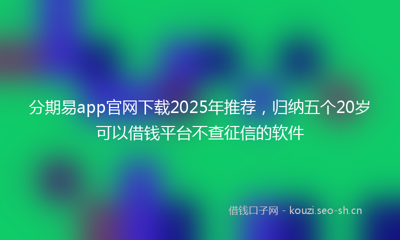 分期易app官网下载2025年推荐，归纳五个20岁可以借钱平台不查征信的软件