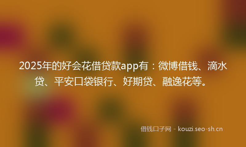 2025年的好会花借贷款app有：微博借钱、滴水贷、平安口袋银行、好期贷、融逸花等。
