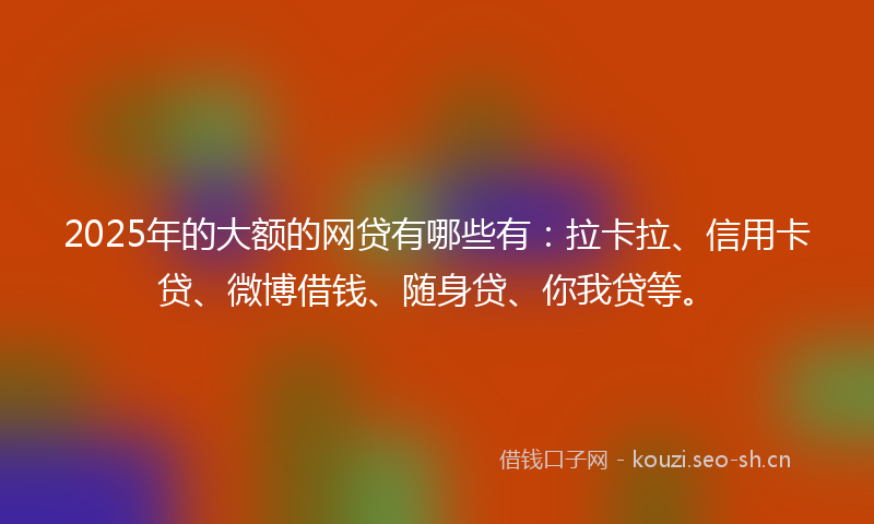 2025年的大额的网贷有哪些有:拉卡拉、信用卡贷、微博借钱、随身贷、你我贷等。
