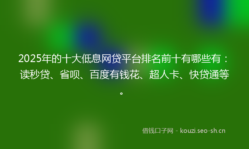 2025年的十大低息网贷平台排名前十有哪些有：读秒贷、省呗、百度有钱花、超人卡、快贷通等。