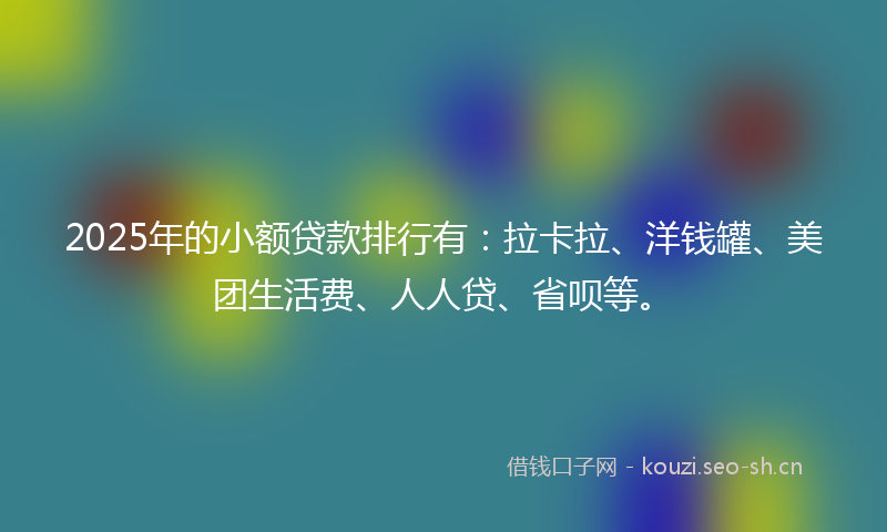 2025年的小额贷款排行有：拉卡拉、洋钱罐、美团生活费、人人贷、省呗等。