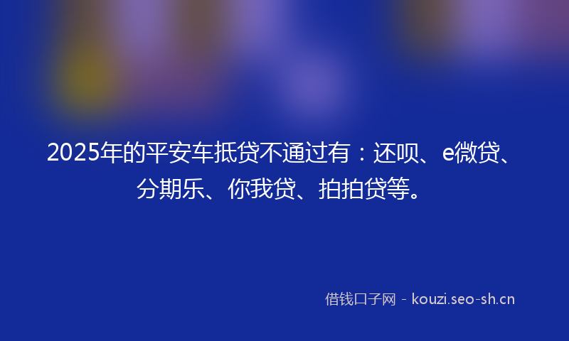 2025年的平安车抵贷不通过有：还呗、e微贷、分期乐、你我贷、拍拍贷等。