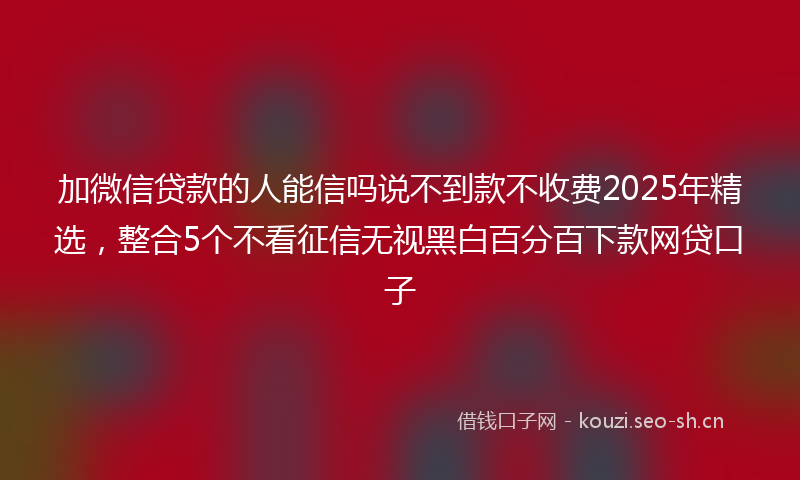 加微信贷款的人能信吗说不到款不收费2025年精选，整合5个不看征信无视黑白百分百下款网贷口子