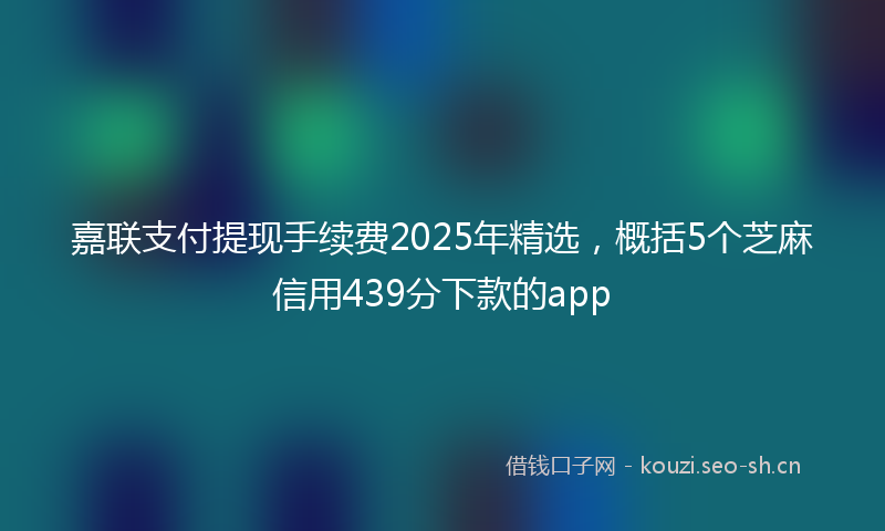 嘉联支付提现手续费2025年精选，概括5个芝麻信用439分下款的app