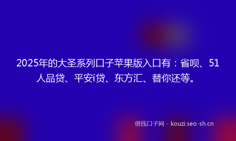 2025年的大圣系列口子苹果版入口有：省呗、51人品贷、平安i贷、东方汇、替你还等。