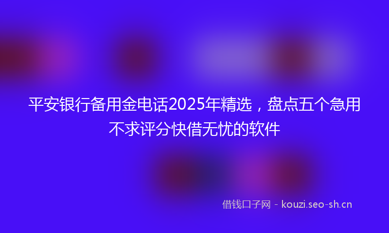 平安银行备用金电话2025年精选，盘点五个急用不求评分快借无忧的软件