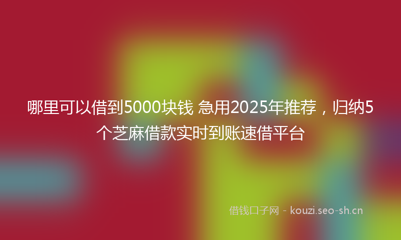 哪里可以借到5000块钱 急用2025年推荐，归纳5个芝麻借款实时到账速借平台