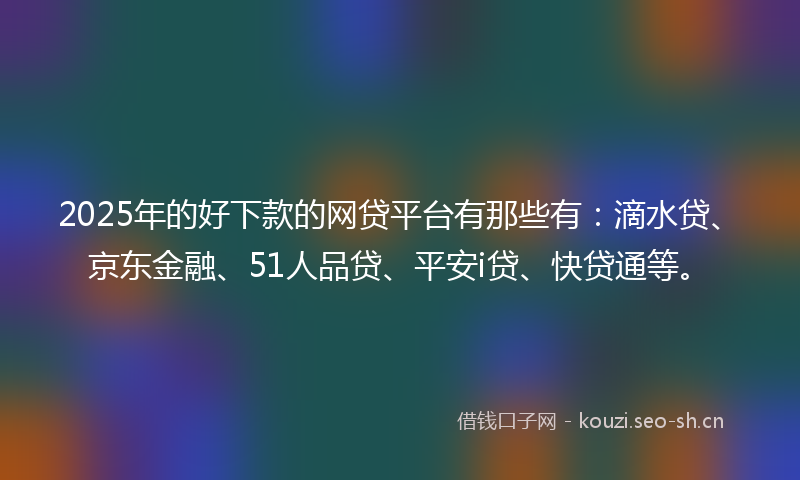 2025年的好下款的网贷平台有那些有：滴水贷、京东金融、51人品贷、平安i贷、快贷通等。