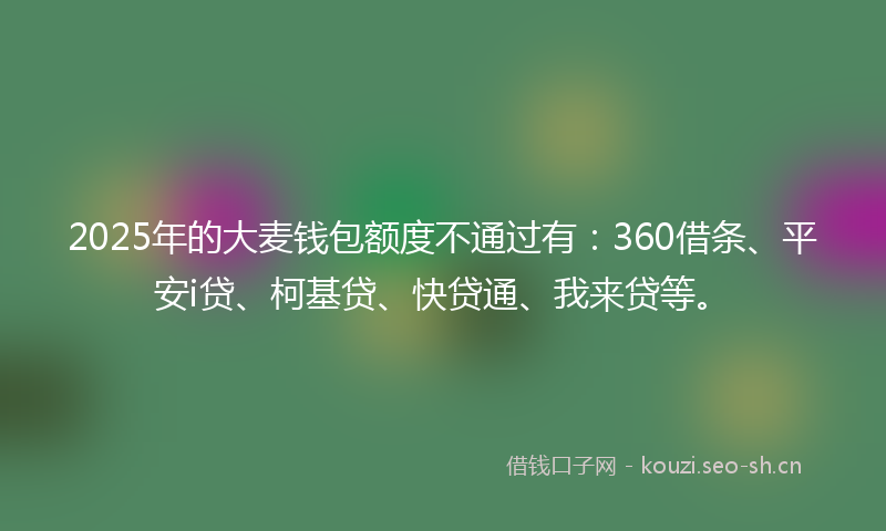 2025年的大麦钱包额度不通过有：360借条、平安i贷、柯基贷、快贷通、我来贷等。