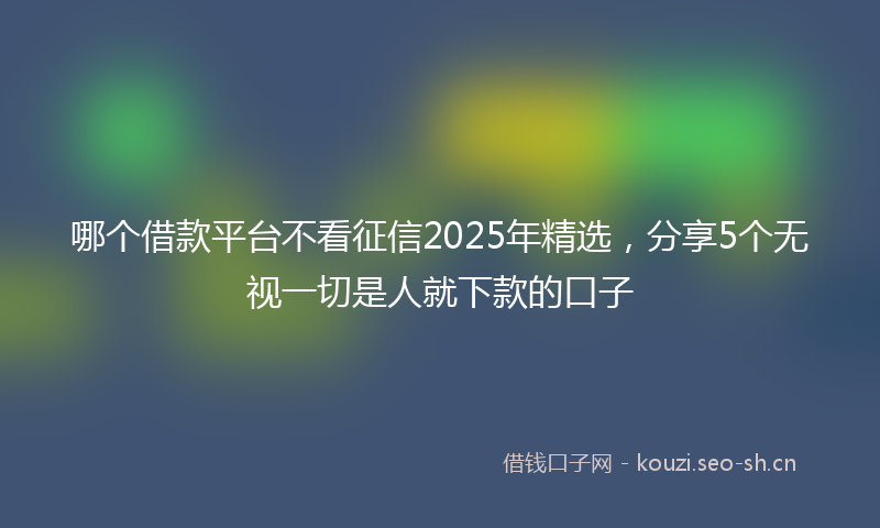 哪个借款平台不看征信2025年精选，分享5个无视一切是人就下款的口子