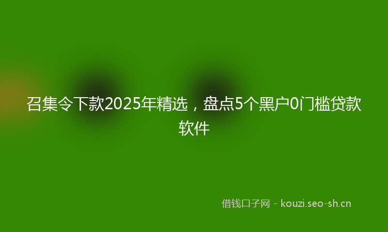 召集令下款2025年精选，盘点5个黑户0门槛贷款软件